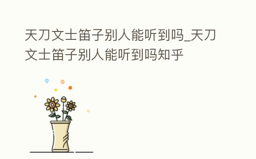 天刀文士笛子別人能聽到嗎_天刀文士笛子別人能聽到嗎知乎
