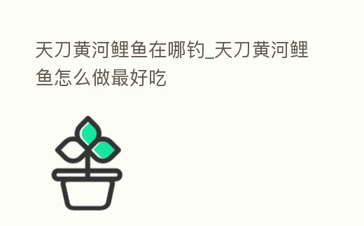 天刀黃河鯉魚在哪釣_天刀黃河鯉魚怎么做最好吃