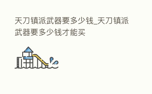 天刀鎮(zhèn)派武器要多少錢(qián)_天刀鎮(zhèn)派武器要多少錢(qián)才能買(mǎi)