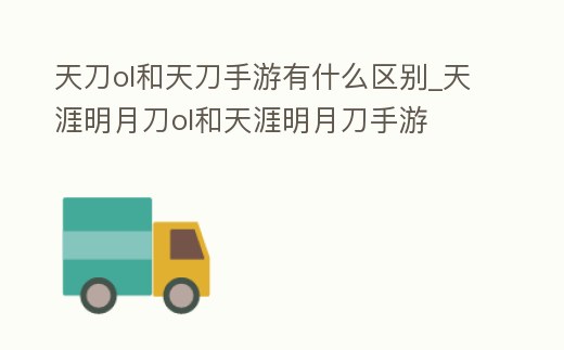 天刀ol和天刀手游有什么區(qū)別_天涯明月刀ol和天涯明月刀手游
