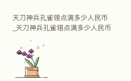 天刀神兵孔雀翎點滿多少人民幣_天刀神兵孔雀翎點滿多少人民幣能出
