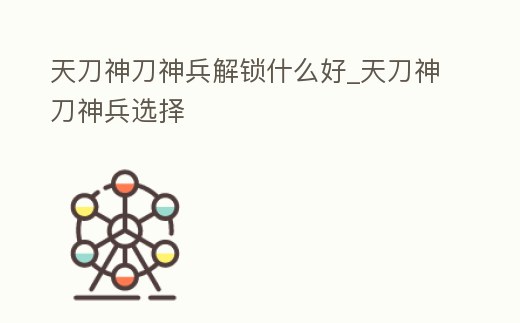 天刀神刀神兵解鎖什么好_天刀神刀神兵選擇