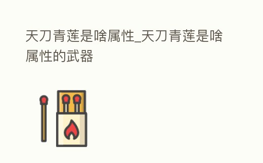 天刀青蓮是啥屬性_天刀青蓮是啥屬性的武器