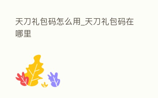 天刀禮包碼怎么用_天刀禮包碼在哪里