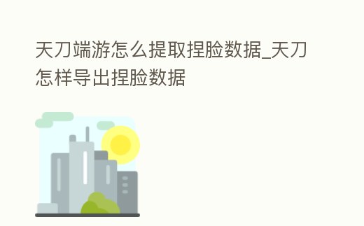 天刀端游怎么提取捏臉數據_天刀怎樣導出捏臉數據