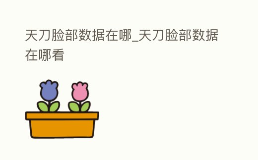 天刀臉部數(shù)據(jù)在哪_天刀臉部數(shù)據(jù)在哪看