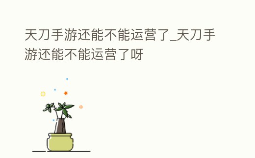 天刀手游還能不能運營了_天刀手游還能不能運營了呀