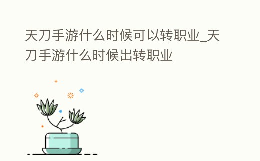 天刀手游什么時候可以轉職業_天刀手游什么時候出轉職業