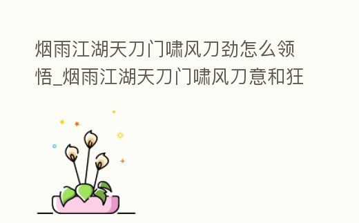 煙雨江湖天刀門嘯風刀勁怎么領悟_煙雨江湖天刀門嘯風刀意和狂獅刀意