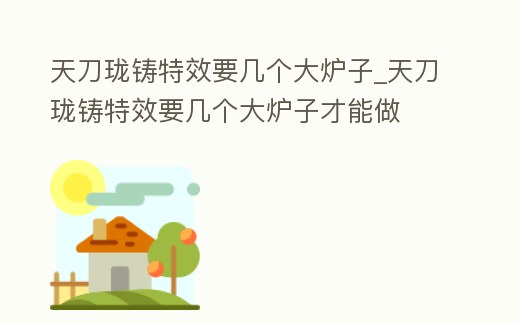 天刀瓏鑄特效要幾個大爐子_天刀瓏鑄特效要幾個大爐子才能做