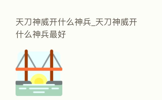 天刀神威開什么神兵_天刀神威開什么神兵最好