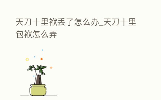 天刀十里袱丟了怎么辦_天刀十里包袱怎么弄