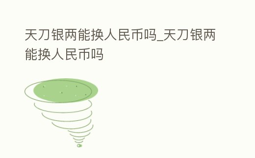 天刀銀兩能換人民幣嗎_天刀銀兩能換人民幣嗎