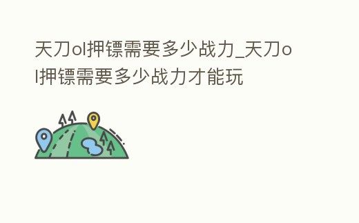 天刀ol押鏢需要多少戰力_天刀ol押鏢需要多少戰力才能玩