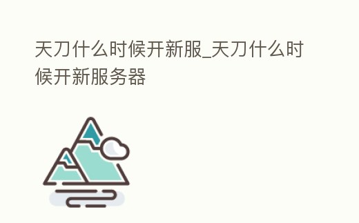 天刀什么時(shí)候開新服_天刀什么時(shí)候開新服務(wù)器