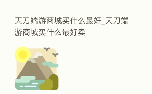 天刀端游商城買什么最好_天刀端游商城買什么最好賣
