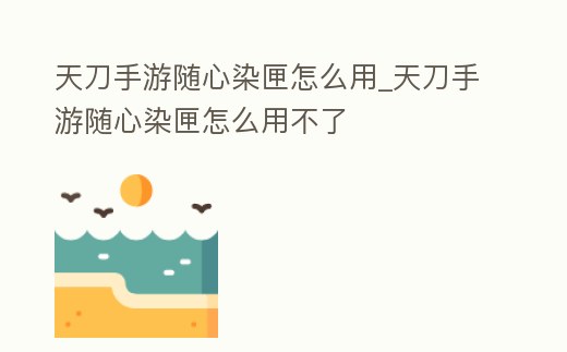 天刀手游隨心染匣怎么用_天刀手游隨心染匣怎么用不了