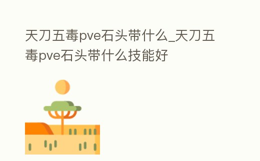 天刀五毒pve石頭帶什么_天刀五毒pve石頭帶什么技能好