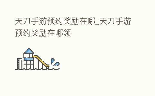 天刀手游預約獎勵在哪_天刀手游預約獎勵在哪領