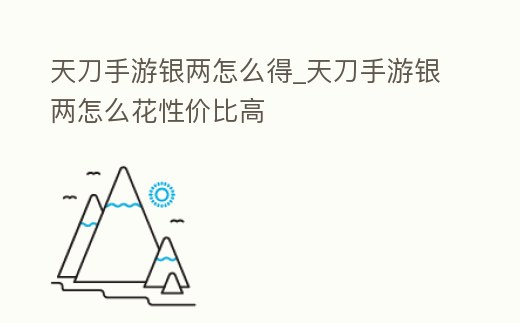 天刀手游銀兩怎么得_天刀手游銀兩怎么花性價比高