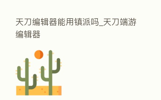 天刀編輯器能用鎮(zhèn)派嗎_天刀端游編輯器