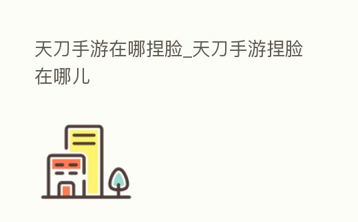 天刀手游在哪捏臉_天刀手游捏臉在哪兒