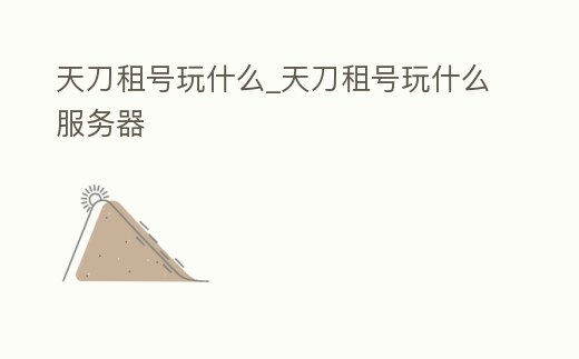 天刀租號玩什么_天刀租號玩什么服務器