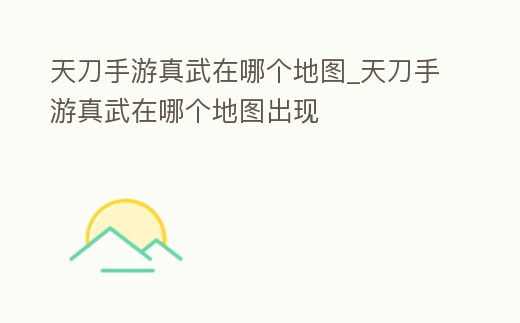 天刀手游真武在哪個地圖_天刀手游真武在哪個地圖出現