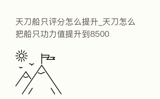 天刀船只評(píng)分怎么提升_天刀怎么把船只功力值提升到8500