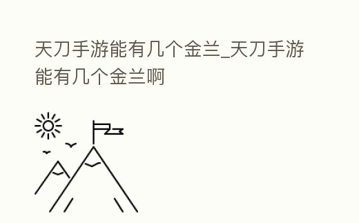 天刀手游能有幾個金蘭_天刀手游能有幾個金蘭啊
