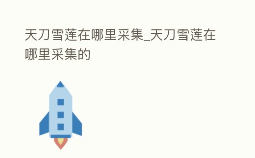 天刀雪蓮在哪里采集_天刀雪蓮在哪里采集的