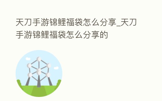天刀手游錦鯉福袋怎么分享_天刀手游錦鯉福袋怎么分享的