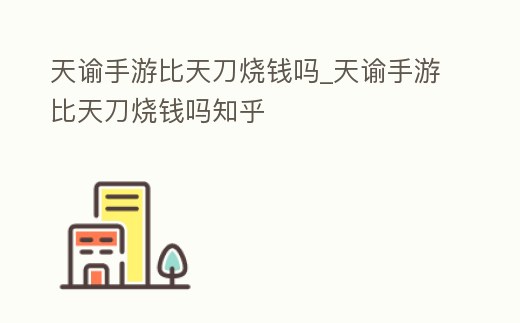 天諭手游比天刀燒錢嗎_天諭手游比天刀燒錢嗎知乎