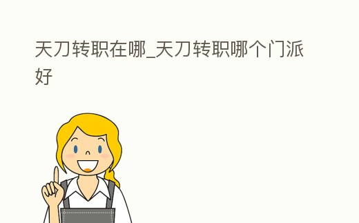 天刀轉(zhuǎn)職在哪_天刀轉(zhuǎn)職哪個(gè)門派好