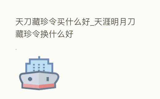 天刀藏珍令買什么好_天涯明月刀藏珍令換什么好