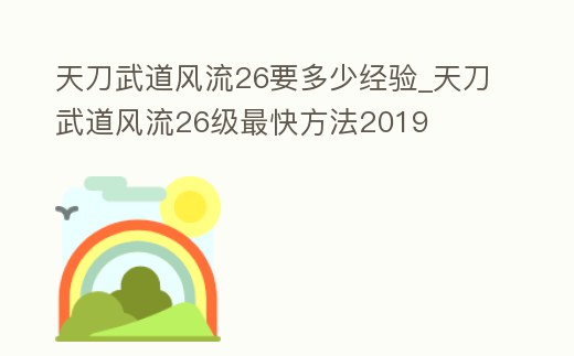 天刀武道風(fēng)流26要多少經(jīng)驗(yàn)_天刀武道風(fēng)流26級(jí)最快方法2019