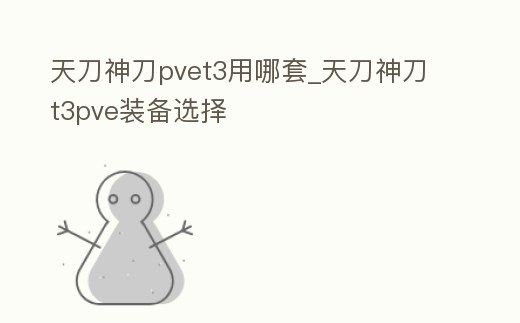 天刀神刀pvet3用哪套_天刀神刀t3pve裝備選擇