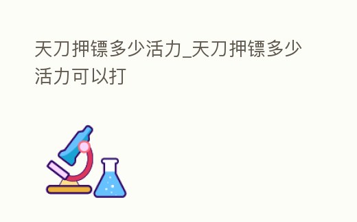 天刀押鏢多少活力_天刀押鏢多少活力可以打