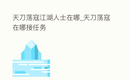 天刀蕩寇江湖人士在哪_天刀蕩寇在哪接任務