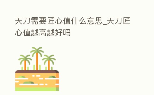 天刀需要匠心值什么意思_天刀匠心值越高越好嗎