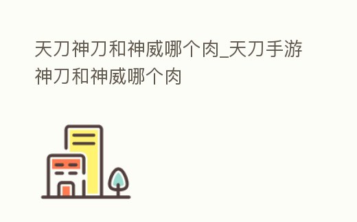 天刀神刀和神威哪個肉_天刀手游神刀和神威哪個肉