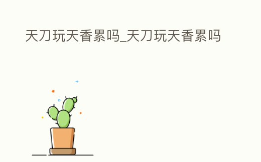 天刀玩天香累嗎_天刀玩天香累嗎
