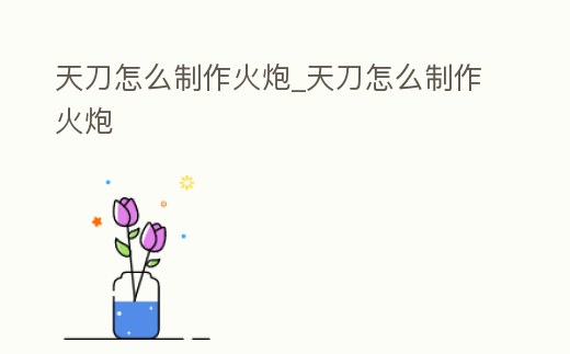 天刀怎么制作火炮_天刀怎么制作火炮