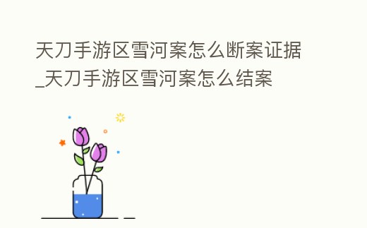 天刀手游區(qū)雪河案怎么斷案證據(jù)_天刀手游區(qū)雪河案怎么結(jié)案