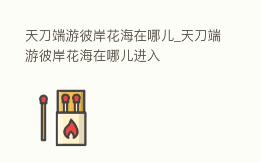 天刀端游彼岸花海在哪兒_天刀端游彼岸花海在哪兒進入