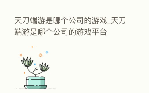天刀端游是哪個公司的游戲_天刀端游是哪個公司的游戲平臺