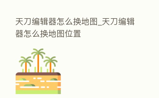 天刀編輯器怎么換地圖_天刀編輯器怎么換地圖位置