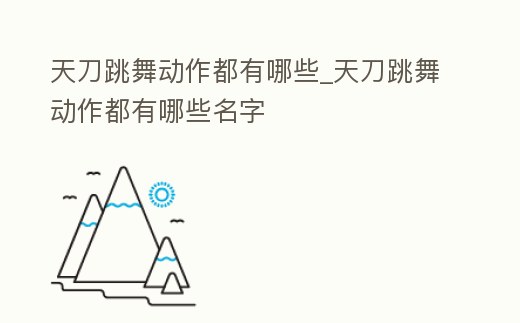 天刀跳舞動作都有哪些_天刀跳舞動作都有哪些名字
