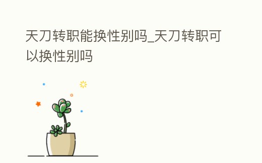 天刀轉職能換性別嗎_天刀轉職可以換性別嗎