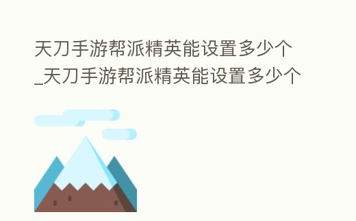 天刀手游幫派精英能設置多少個_天刀手游幫派精英能設置多少個角色